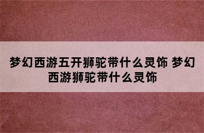 梦幻西游五开狮驼带什么灵饰 梦幻西游狮驼带什么灵饰